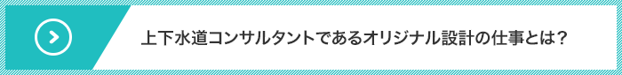 上下水道コンサルタントであるオリジナル設計の仕事とは？