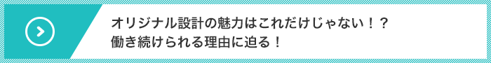 オリジナル設計の魅力はこれだけじゃない！？働き続けられる理由に迫る！